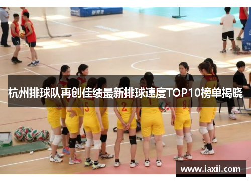 杭州排球队再创佳绩最新排球速度TOP10榜单揭晓
