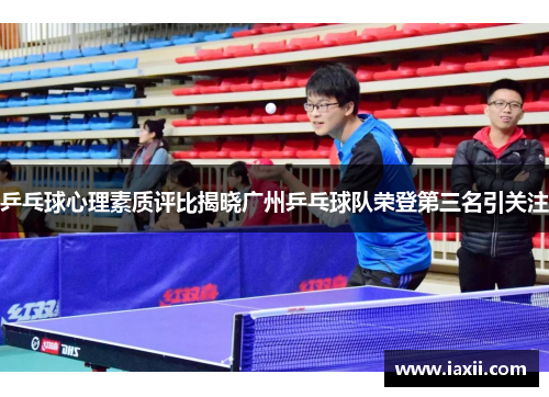 乒乓球心理素质评比揭晓广州乒乓球队荣登第三名引关注