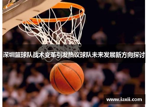 深圳篮球队战术变革引发热议球队未来发展新方向探讨
