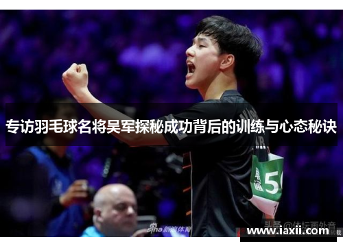 专访羽毛球名将吴军探秘成功背后的训练与心态秘诀