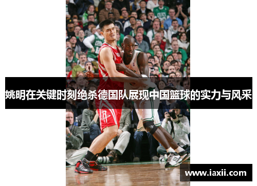 姚明在关键时刻绝杀德国队展现中国篮球的实力与风采