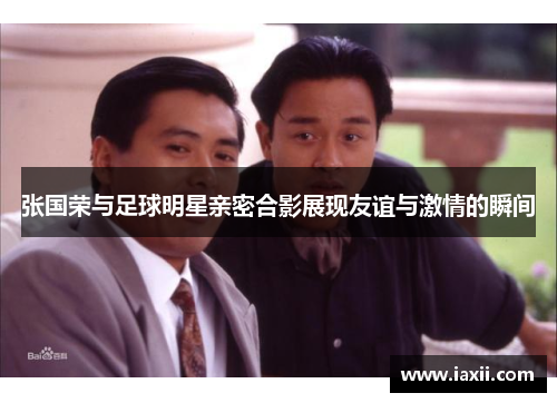 张国荣与足球明星亲密合影展现友谊与激情的瞬间