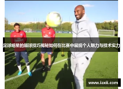 足球明星的颠球技巧揭秘如何在比赛中展现个人魅力与技术实力