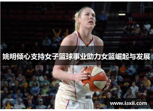 姚明倾心支持女子篮球事业助力女篮崛起与发展