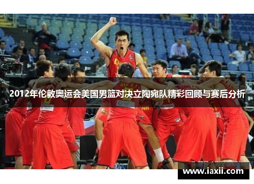 2012年伦敦奥运会美国男篮对决立陶宛队精彩回顾与赛后分析