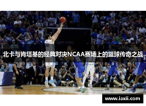 北卡与肯塔基的经典对决NCAA赛场上的篮球传奇之战