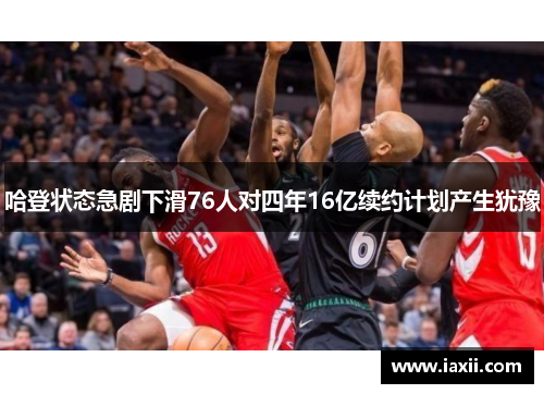 哈登状态急剧下滑76人对四年16亿续约计划产生犹豫