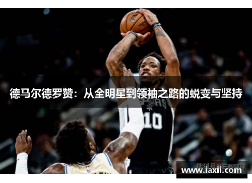 德马尔德罗赞：从全明星到领袖之路的蜕变与坚持