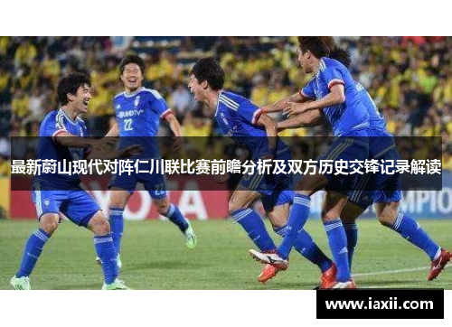 最新蔚山现代对阵仁川联比赛前瞻分析及双方历史交锋记录解读