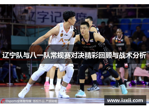 辽宁队与八一队常规赛对决精彩回顾与战术分析