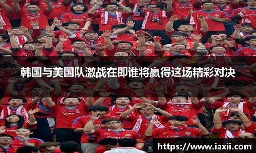 bwin必赢韩国与美国队激战在即谁将赢得这场精彩对决